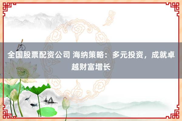 全国股票配资公司 海纳策略：多元投资，成就卓越财富增长