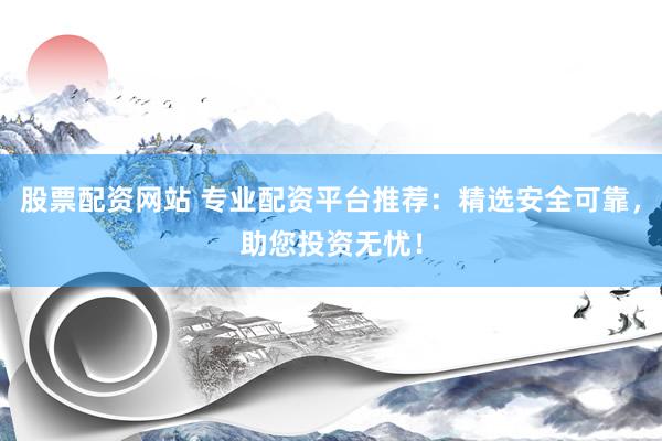 股票配资网站 专业配资平台推荐：精选安全可靠，助您投资无忧！