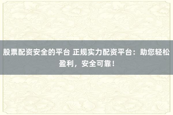 股票配资安全的平台 正规实力配资平台：助您轻松盈利，安全可靠！