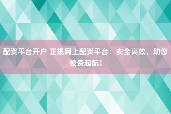 配资平台开户 正规网上配资平台：安全高效，助您投资起航！