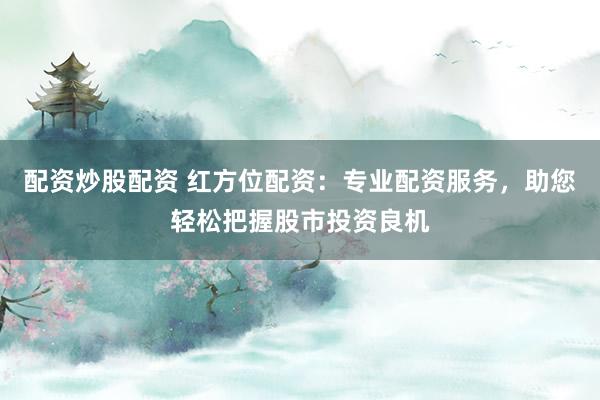 配资炒股配资 红方位配资：专业配资服务，助您轻松把握股市投资良机