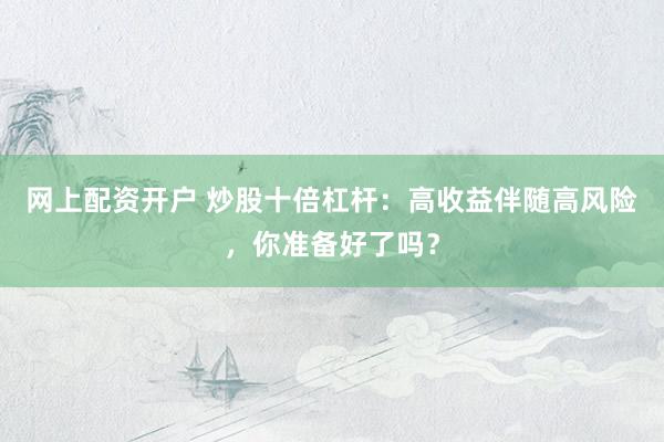 网上配资开户 炒股十倍杠杆：高收益伴随高风险，你准备好了吗？
