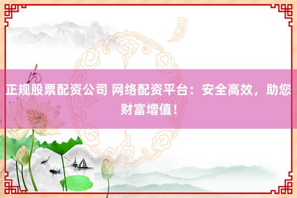 正规股票配资公司 网络配资平台：安全高效，助您财富增值！