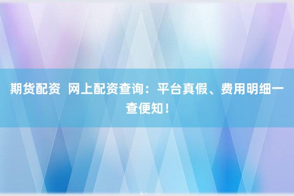 期货配资  网上配资查询：平台真假、费用明细一查便知！