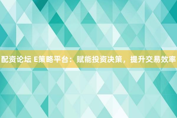 配资论坛 E策略平台：赋能投资决策，提升交易效率
