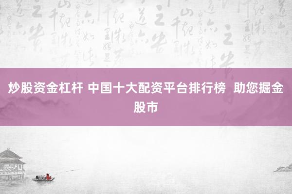 炒股资金杠杆 中国十大配资平台排行榜  助您掘金股市