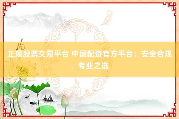 正规股票交易平台 中国配资官方平台：安全合规，专业之选