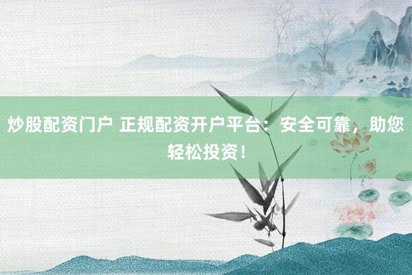 炒股配资门户 正规配资开户平台：安全可靠，助您轻松投资！