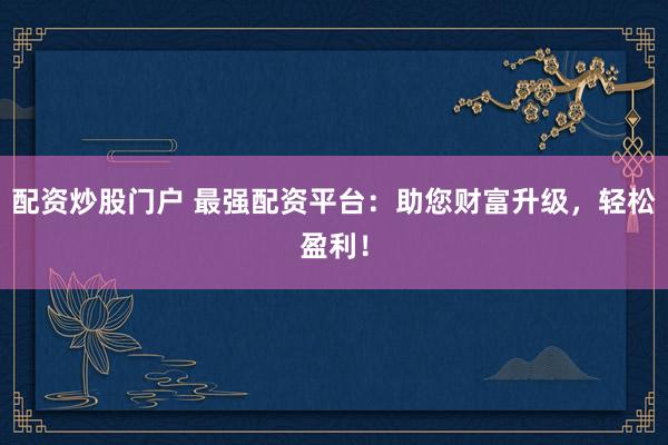 配资炒股门户 最强配资平台：助您财富升级，轻松盈利！