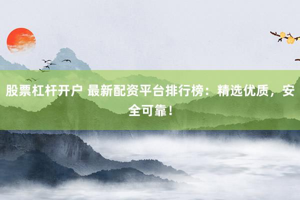 股票杠杆开户 最新配资平台排行榜：精选优质，安全可靠！