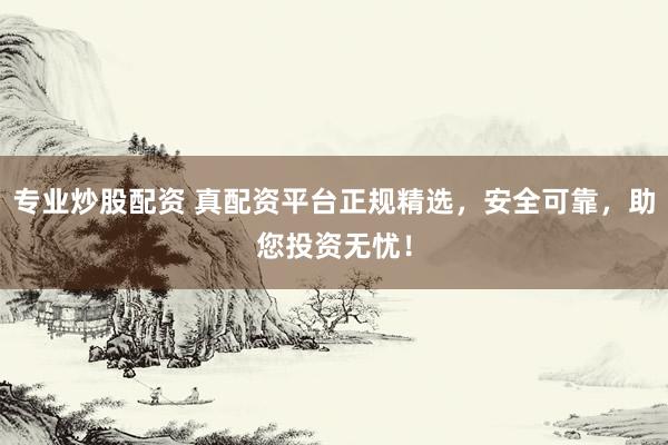 专业炒股配资 真配资平台正规精选，安全可靠，助您投资无忧！