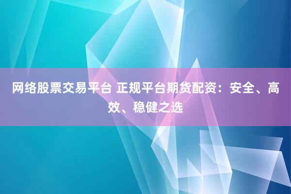 网络股票交易平台 正规平台期货配资：安全、高效、稳健之选
