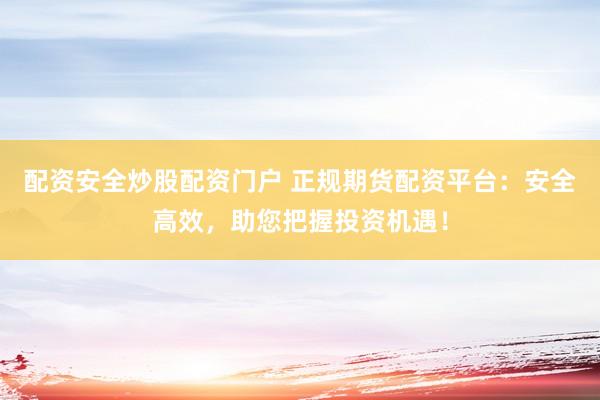 配资安全炒股配资门户 正规期货配资平台：安全高效，助您把握投资机遇！