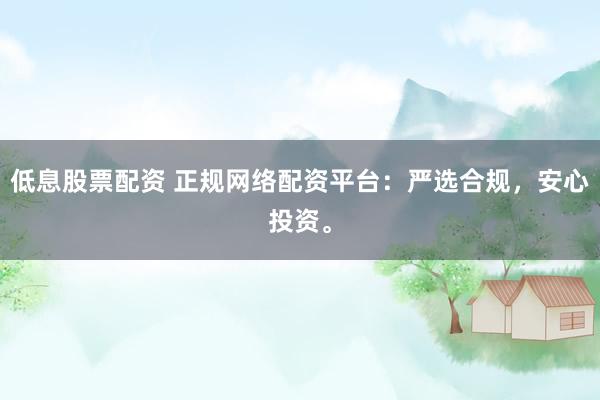 低息股票配资 正规网络配资平台：严选合规，安心投资。