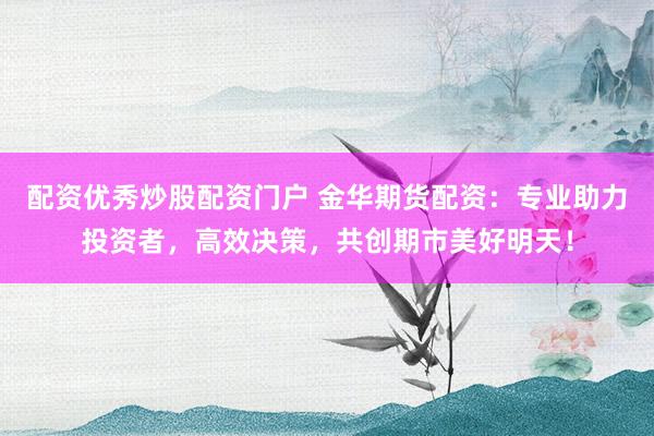 配资优秀炒股配资门户 金华期货配资：专业助力投资者，高效决策，共创期市美好明天！