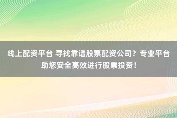 线上配资平台 寻找靠谱股票配资公司？专业平台助您安全高效进行股票投资！