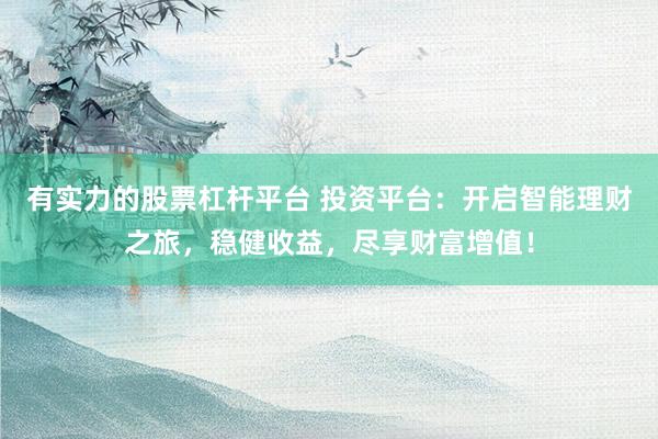 有实力的股票杠杆平台 投资平台：开启智能理财之旅，稳健收益，尽享财富增值！