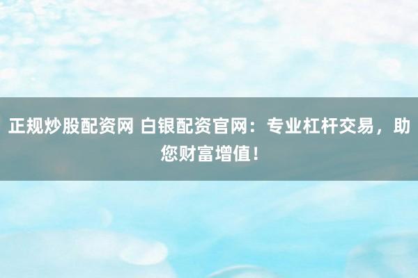 正规炒股配资网 白银配资官网：专业杠杆交易，助您财富增值！
