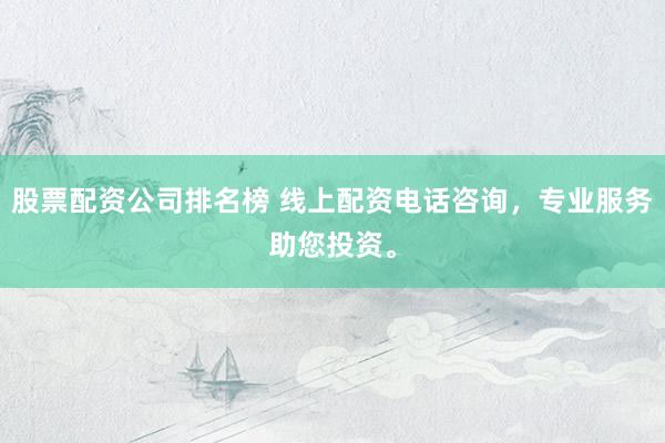 股票配资公司排名榜 线上配资电话咨询，专业服务助您投资。