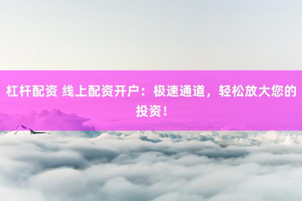 杠杆配资 线上配资开户：极速通道，轻松放大您的投资！
