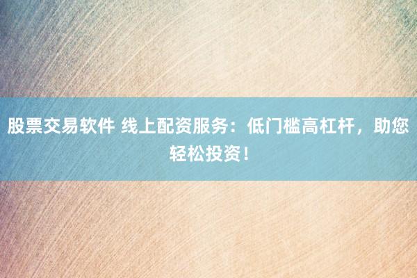 股票交易软件 线上配资服务：低门槛高杠杆，助您轻松投资！