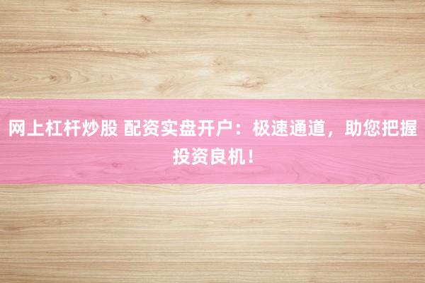 网上杠杆炒股 配资实盘开户：极速通道，助您把握投资良机！