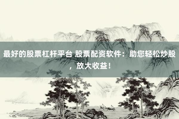 最好的股票杠杆平台 股票配资软件：助您轻松炒股，放大收益！