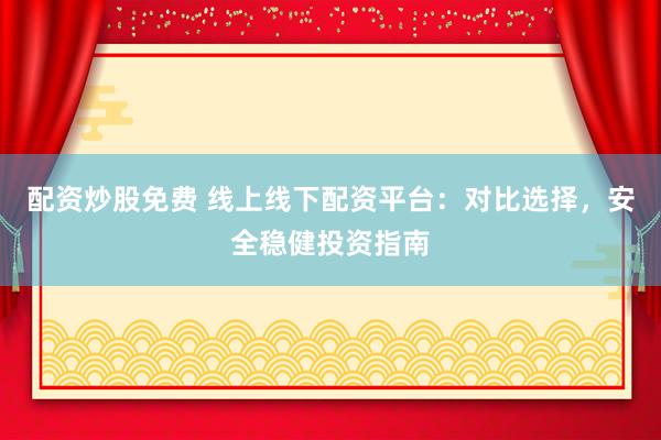 配资炒股免费 线上线下配资平台：对比选择，安全稳健投资指南
