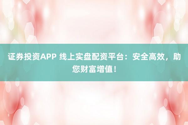 证券投资APP 线上实盘配资平台：安全高效，助您财富增值！