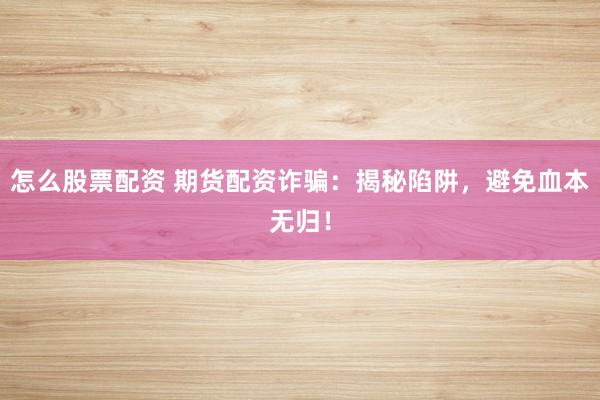 怎么股票配资 期货配资诈骗：揭秘陷阱，避免血本无归！
