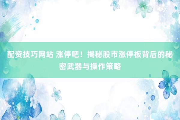 配资技巧网站 涨停吧！揭秘股市涨停板背后的秘密武器与操作策略