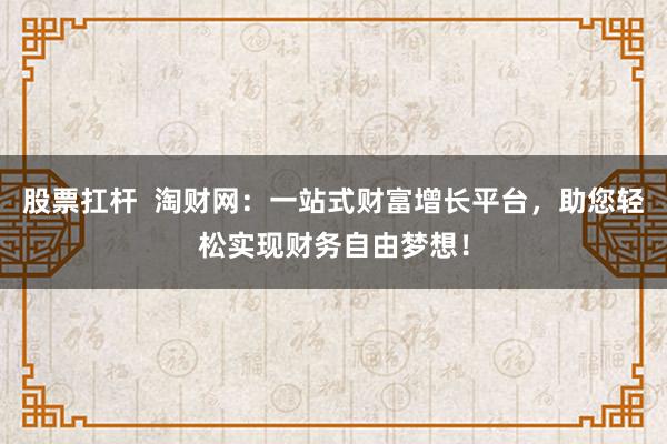 股票扛杆  淘财网：一站式财富增长平台，助您轻松实现财务自由梦想！