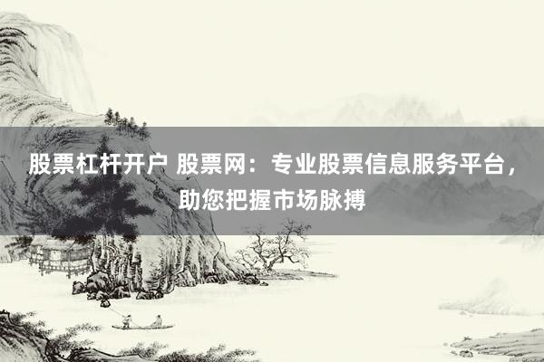 股票杠杆开户 股票网：专业股票信息服务平台，助您把握市场脉搏