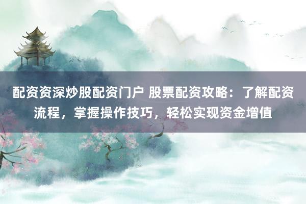 配资资深炒股配资门户 股票配资攻略：了解配资流程，掌握操作技巧，轻松实现资金增值