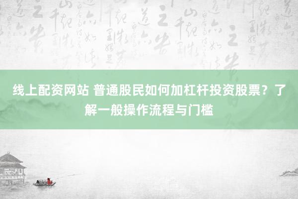 线上配资网站 普通股民如何加杠杆投资股票？了解一般操作流程与门槛