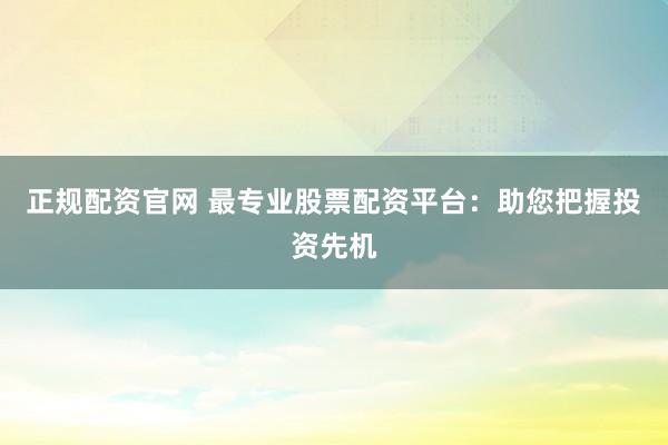 正规配资官网 最专业股票配资平台：助您把握投资先机