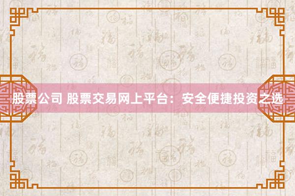 股票公司 股票交易网上平台：安全便捷投资之选