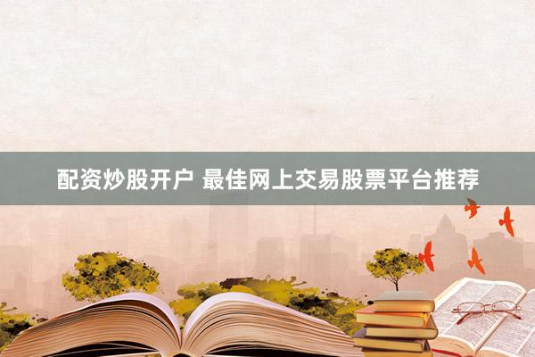 配资炒股开户 最佳网上交易股票平台推荐