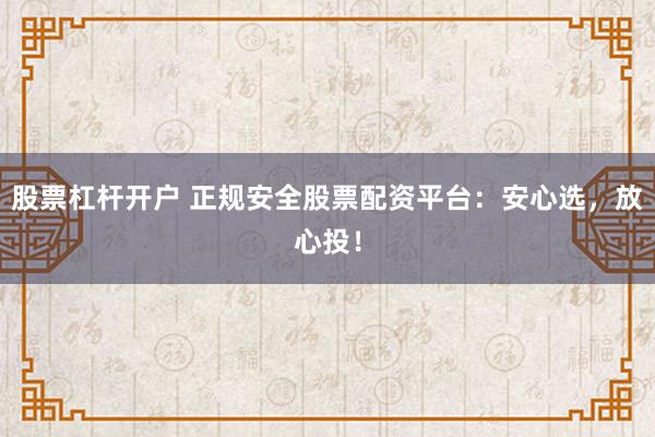 股票杠杆开户 正规安全股票配资平台：安心选，放心投！