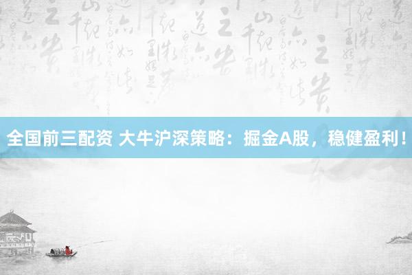 全国前三配资 大牛沪深策略：掘金A股，稳健盈利！