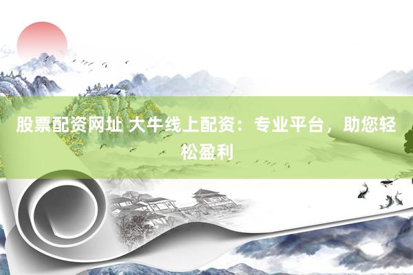股票配资网址 大牛线上配资：专业平台，助您轻松盈利