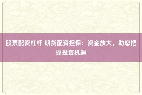 股票配资杠杆 期货配资担保：资金放大，助您把握投资机遇