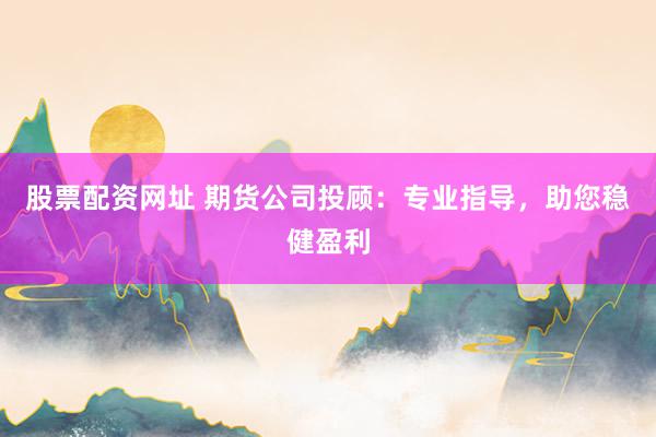 股票配资网址 期货公司投顾：专业指导，助您稳健盈利