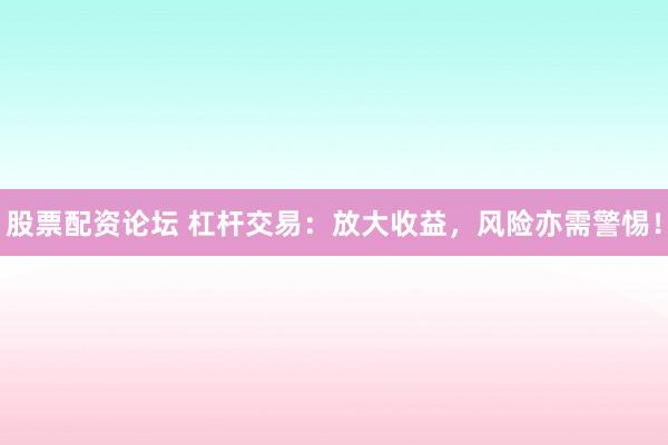 股票配资论坛 杠杆交易：放大收益，风险亦需警惕！