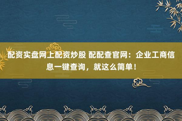配资实盘网上配资炒股 配配查官网：企业工商信息一键查询，就这么简单！