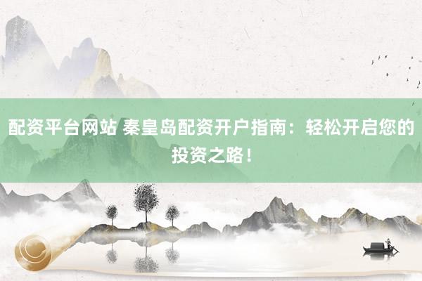 配资平台网站 秦皇岛配资开户指南：轻松开启您的投资之路！