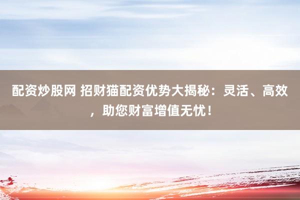 配资炒股网 招财猫配资优势大揭秘：灵活、高效，助您财富增值无忧！