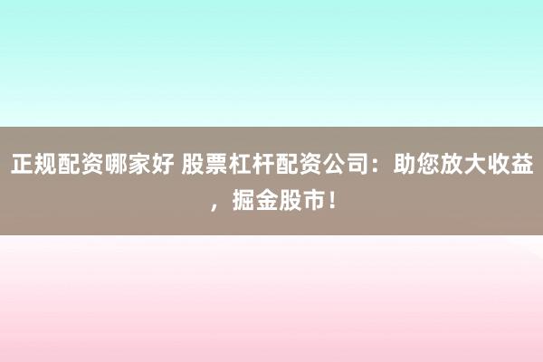 正规配资哪家好 股票杠杆配资公司：助您放大收益，掘金股市！
