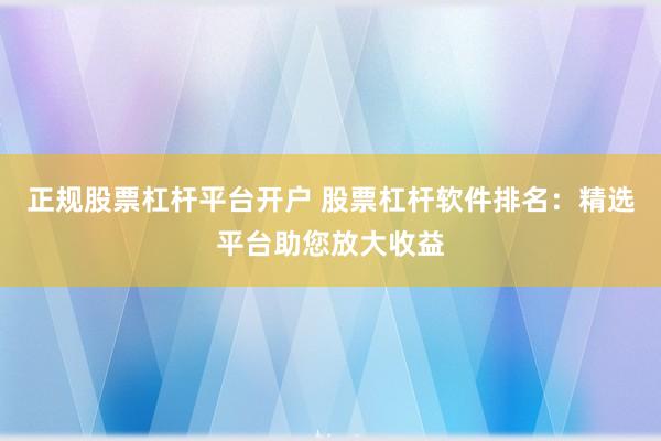 正规股票杠杆平台开户 股票杠杆软件排名：精选平台助您放大收益