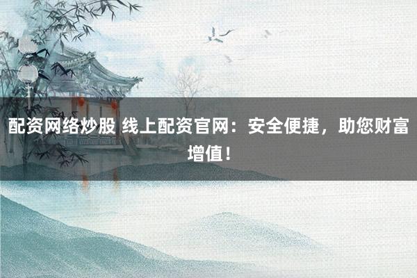 配资网络炒股 线上配资官网：安全便捷，助您财富增值！